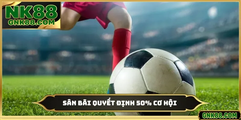 Sân bãi quyết định 50% cơ hội