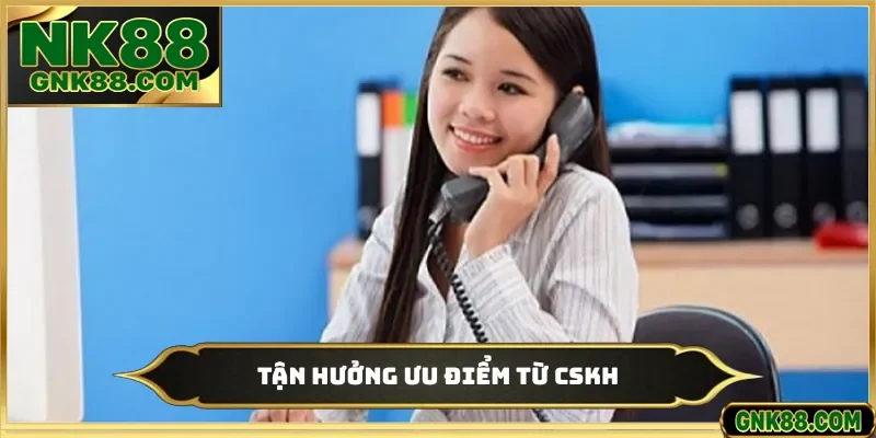 Tận hưởng ưu điểm từ CSKH